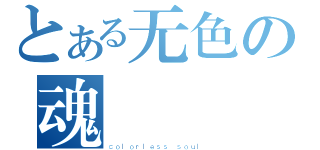 とある无色の魂（ｃｏｌｏｒｌｅｓｓ ｓｏｕｌ）