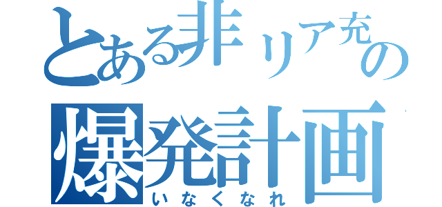 とある非リア充の爆発計画（いなくなれ）