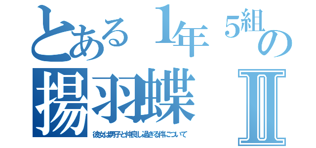 とある１年５組の揚羽蝶Ⅱ（彼女は男子と仲良し過ぎる件について）