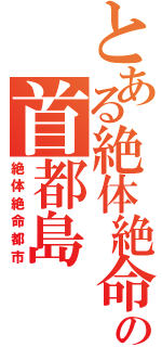 とある絶体絶命の首都島（絶体絶命都市）