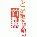 とある絶体絶命の首都島（絶体絶命都市）