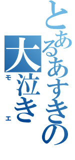 とあるあすきの大泣き（モエ）