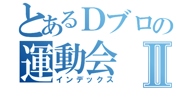 とあるＤブロの運動会Ⅱ（インデックス）