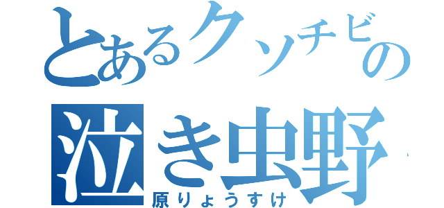 とあるクソチビの泣き虫野郎（原りょうすけ）