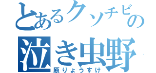 とあるクソチビの泣き虫野郎（原りょうすけ）