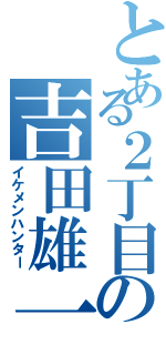 とある２丁目の吉田雄一（イケメンハンター）