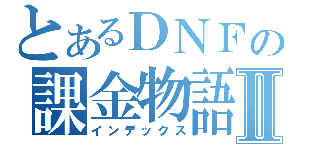 とあるＤＮＦの課金物語Ⅱ（インデックス）