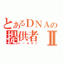 とあるＤＮＡの提供者Ⅱ（レールガン）