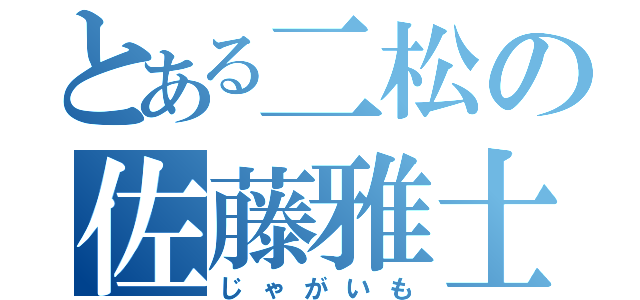 とある二松の佐藤雅士（じゃがいも）