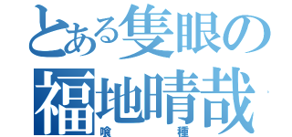 とある隻眼の福地晴哉（喰種）