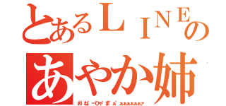 とあるＬＩＮＥのあやか姉（お゛ね゛ーひゃ゛ま゛ぁ゛ぁぁぁぁぁぁァ）