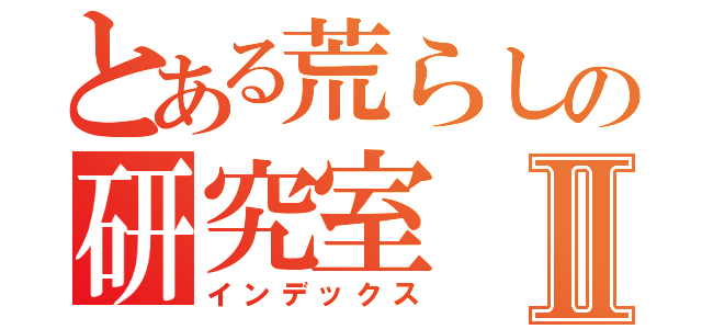 とある荒らしの研究室Ⅱ（インデックス）