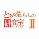 とある荒らしの研究室Ⅱ（インデックス）