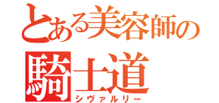 とある美容師の騎士道（シヴァルリー）