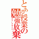 とある授業の勉強放棄（スリープタイム）