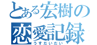 とある宏樹の恋愛記録（うすだいだい）