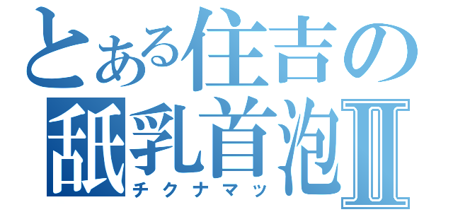 とある住吉の舐乳首泡Ⅱ（チクナマッ）