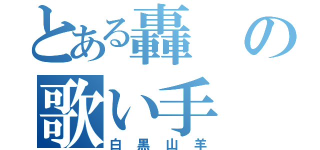 とある轟の歌い手（白黒山羊）