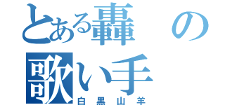 とある轟の歌い手（白黒山羊）