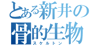 とある新井の骨的生物（スケルトン）