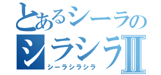 とあるシーラのシラシラⅡ（シーラシラシラ）