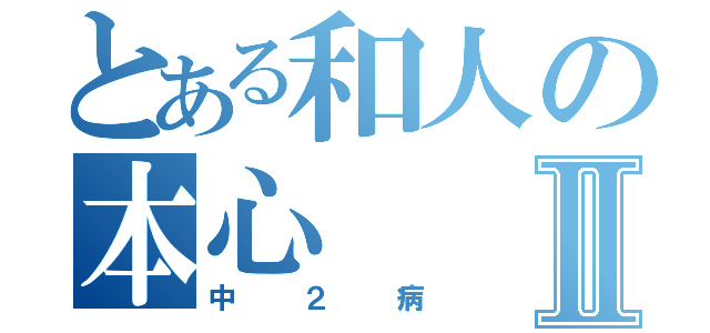 とある和人の本心Ⅱ（中２病）