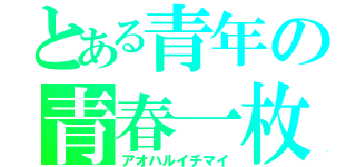 とある青年の青春一枚（アオハルイチマイ）