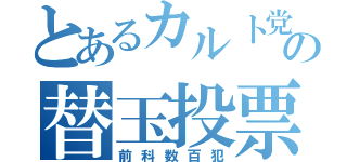 とあるカルト党の替玉投票（前科数百犯）