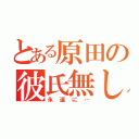 とある原田の彼氏無し（永遠に…）