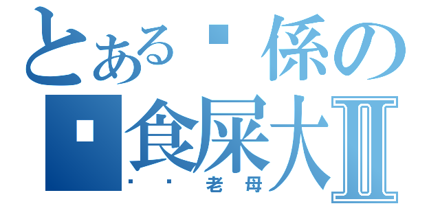 とある你係の咪食屎大Ⅱ（屌你老母）