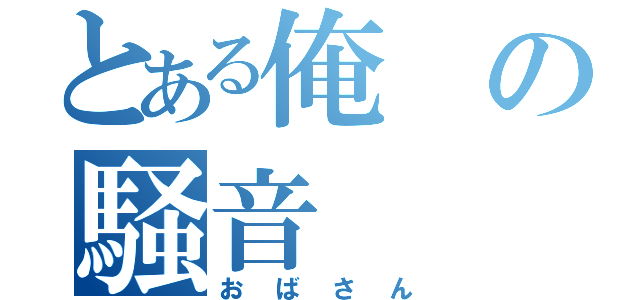 とある俺の騒音（おばさん）