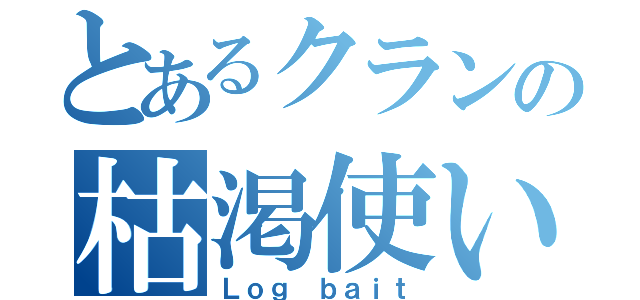 とあるクランの枯渇使い（Ｌｏｇ ｂａｉｔ）