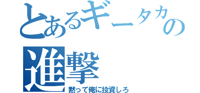 とあるギータカの進撃（黙って俺に投資しろ）