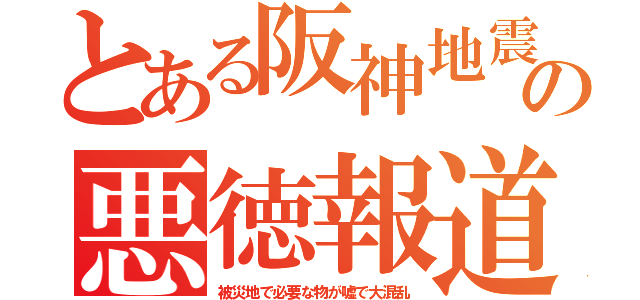 とある阪神地震の悪徳報道（被災地で必要な物が嘘で大混乱）