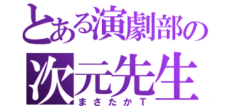 とある演劇部の次元先生（まさたかＴ）