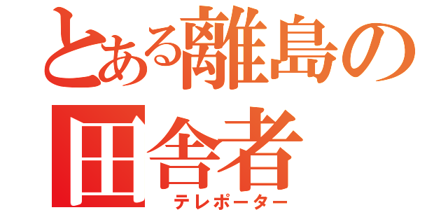 とある離島の田舎者（ テレポーター）