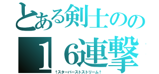 とある剣士のの１６連撃（†スターバーストストリーム†）