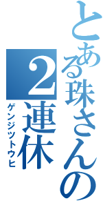 とある珠さんの２連休（ゲンジツトウヒ）