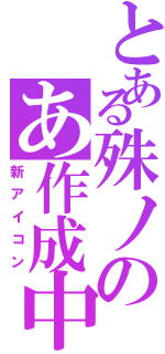 とある殊ノのあ作成中（新アイコン）