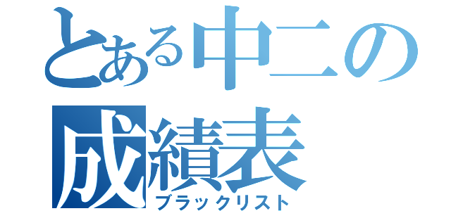 とある中二の成績表（ブラックリスト）