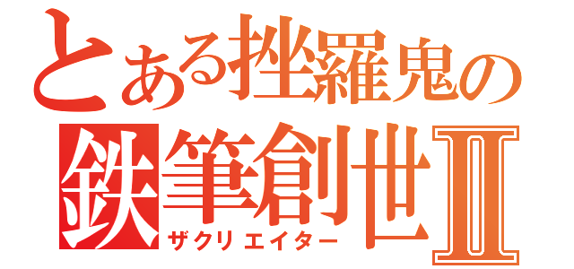 とある挫羅鬼の鉄筆創世書Ⅱ（ザクリエイター）