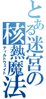 とある迷宮の核熱魔法（ティルトウェイト）