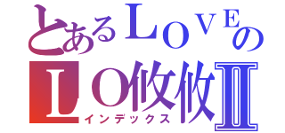 とあるＬＯＶＥのＬＯ攸攸ＶＥⅡ（インデックス）