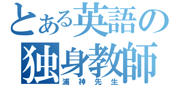 とある英語の独身教師（浦神先生）