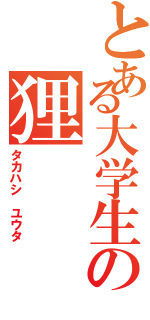 とある大学生の狸（タカハシ ユウタ）