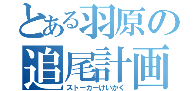 とある羽原の追尾計画（ストーカーけいかく）