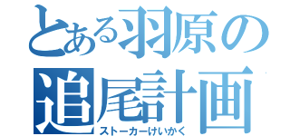 とある羽原の追尾計画（ストーカーけいかく）