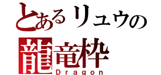 とあるリュウの龍竜枠（Ｄｒａｇｏｎ）