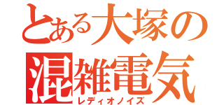 とある大塚の混雑電気（レディオノイズ）