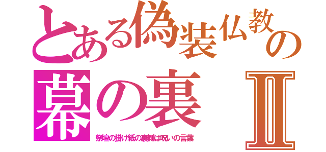 とある偽装仏教の幕の裏Ⅱ（祭壇の掛け紙の裏側は呪いの言葉）